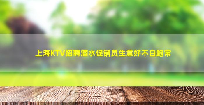 上海KTV招聘酒水促销员生意好不白跑常