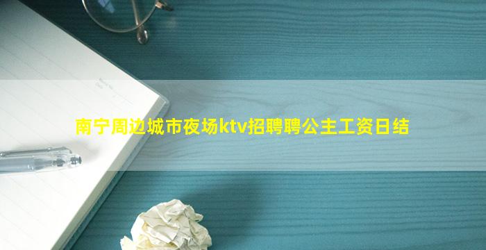 南宁周边城市夜场ktv招聘聘公主工资日结